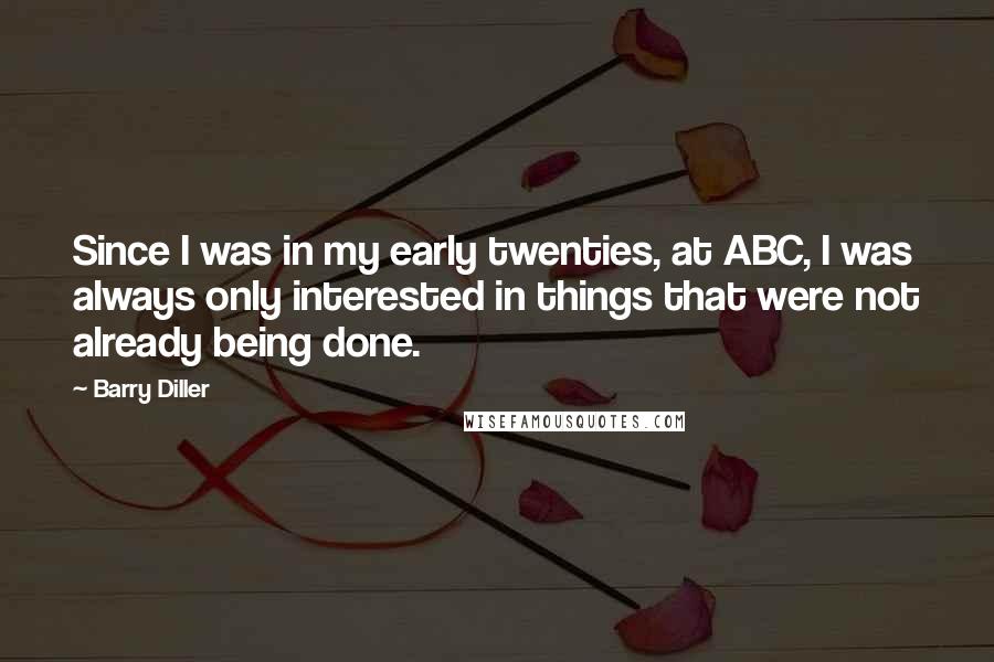 Barry Diller Quotes: Since I was in my early twenties, at ABC, I was always only interested in things that were not already being done.