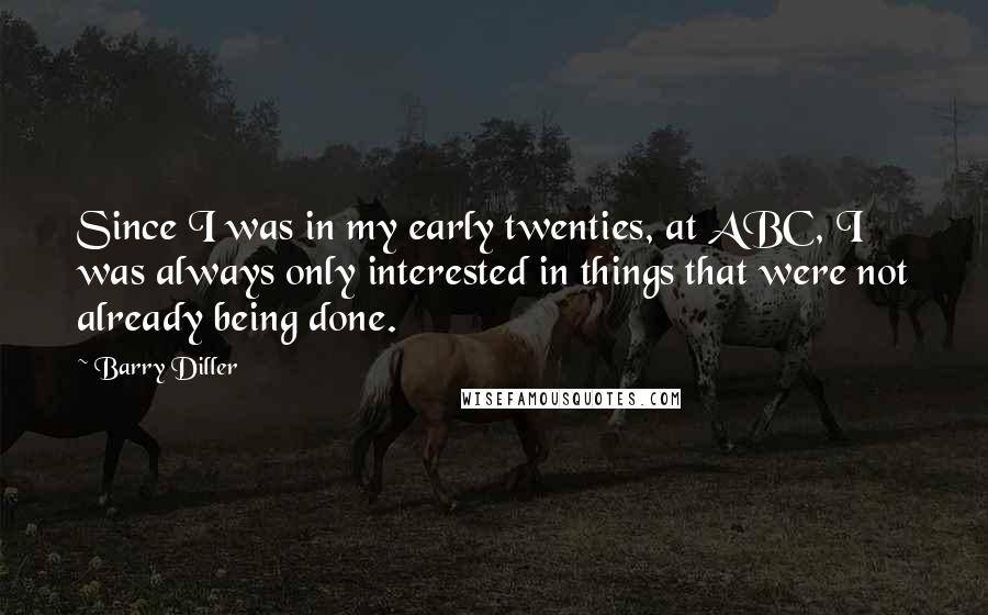Barry Diller Quotes: Since I was in my early twenties, at ABC, I was always only interested in things that were not already being done.