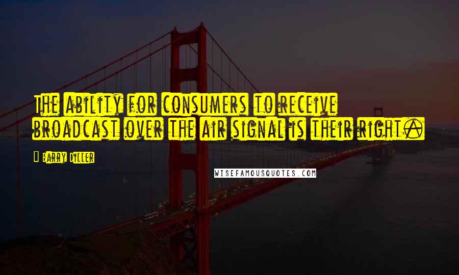 Barry Diller Quotes: The ability for consumers to receive broadcast over the air signal is their right.