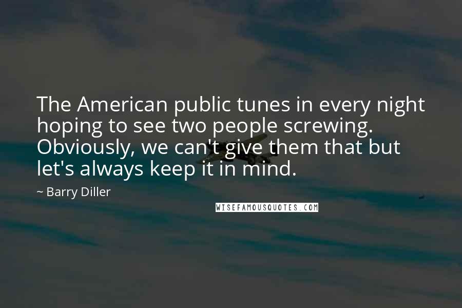 Barry Diller Quotes: The American public tunes in every night hoping to see two people screwing. Obviously, we can't give them that but let's always keep it in mind.