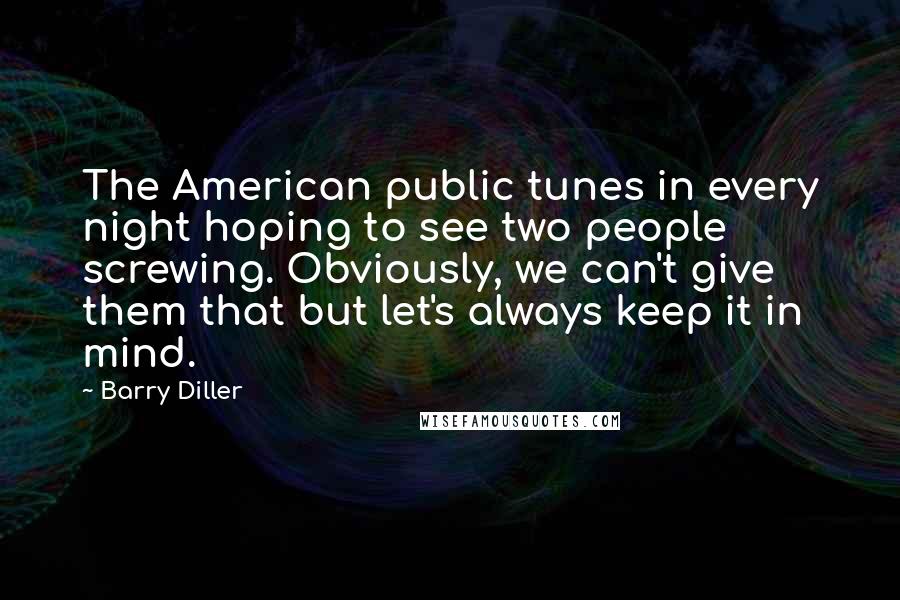 Barry Diller Quotes: The American public tunes in every night hoping to see two people screwing. Obviously, we can't give them that but let's always keep it in mind.