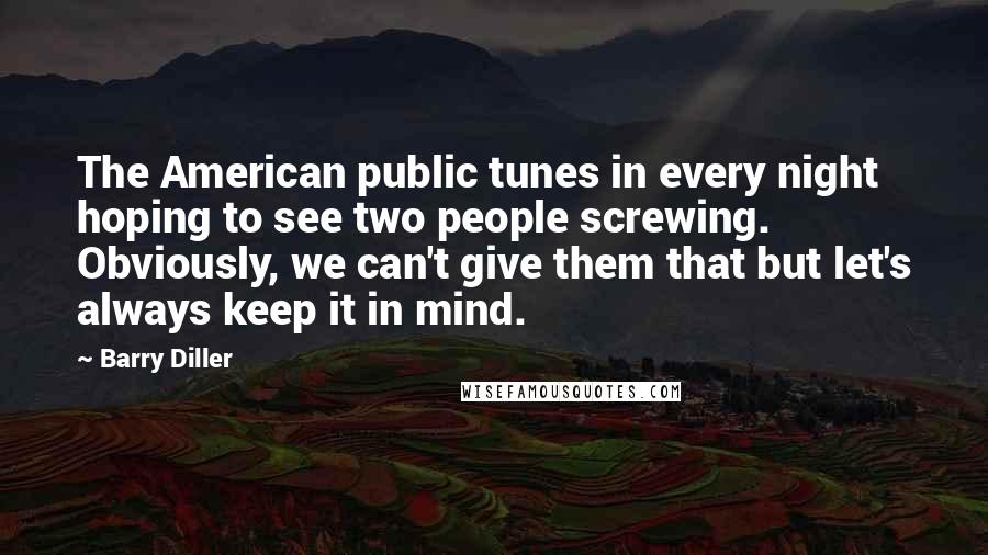 Barry Diller Quotes: The American public tunes in every night hoping to see two people screwing. Obviously, we can't give them that but let's always keep it in mind.