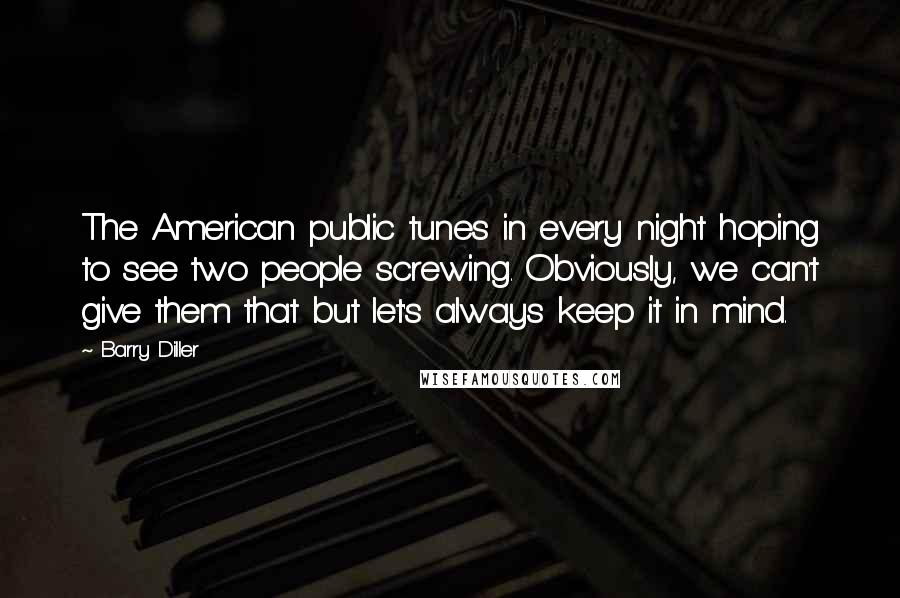Barry Diller Quotes: The American public tunes in every night hoping to see two people screwing. Obviously, we can't give them that but let's always keep it in mind.
