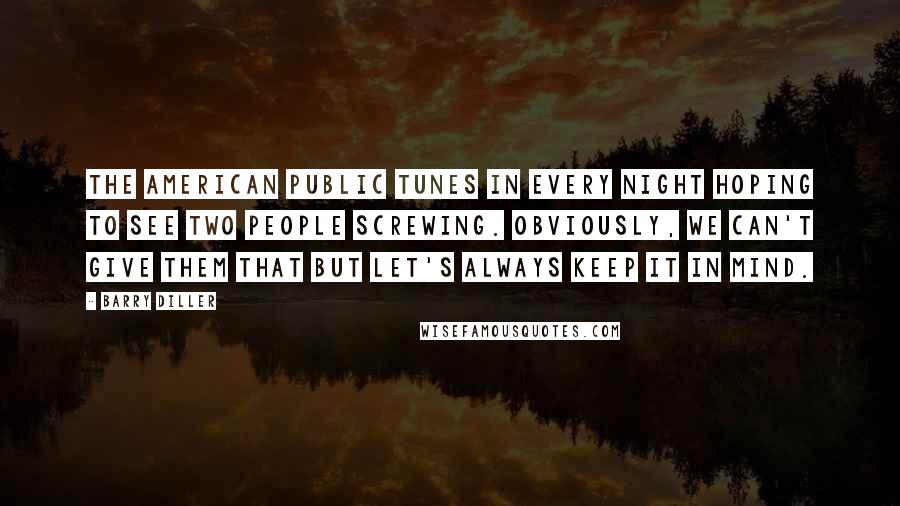 Barry Diller Quotes: The American public tunes in every night hoping to see two people screwing. Obviously, we can't give them that but let's always keep it in mind.