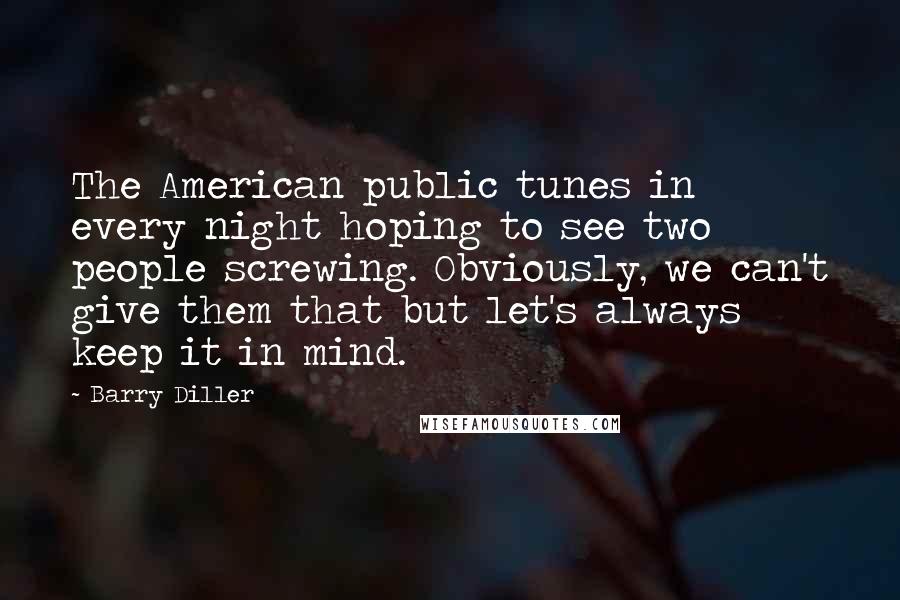 Barry Diller Quotes: The American public tunes in every night hoping to see two people screwing. Obviously, we can't give them that but let's always keep it in mind.