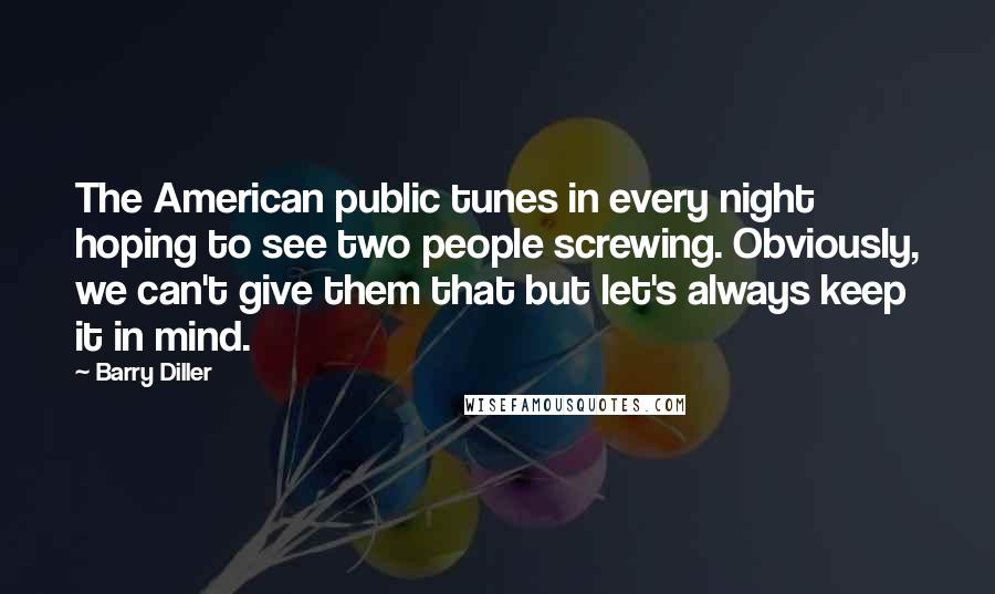 Barry Diller Quotes: The American public tunes in every night hoping to see two people screwing. Obviously, we can't give them that but let's always keep it in mind.