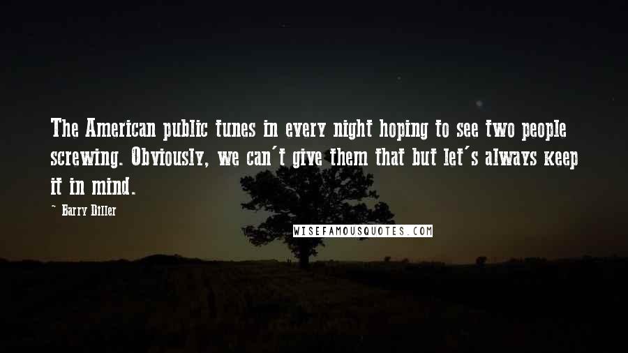 Barry Diller Quotes: The American public tunes in every night hoping to see two people screwing. Obviously, we can't give them that but let's always keep it in mind.