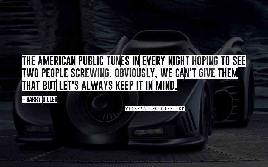 Barry Diller Quotes: The American public tunes in every night hoping to see two people screwing. Obviously, we can't give them that but let's always keep it in mind.