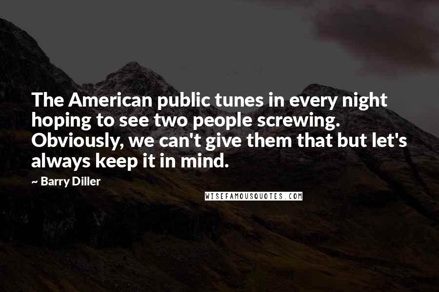 Barry Diller Quotes: The American public tunes in every night hoping to see two people screwing. Obviously, we can't give them that but let's always keep it in mind.