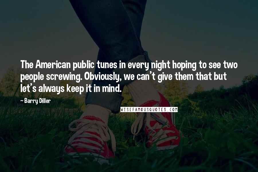 Barry Diller Quotes: The American public tunes in every night hoping to see two people screwing. Obviously, we can't give them that but let's always keep it in mind.