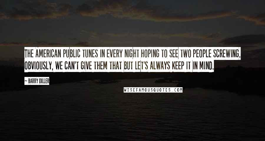 Barry Diller Quotes: The American public tunes in every night hoping to see two people screwing. Obviously, we can't give them that but let's always keep it in mind.