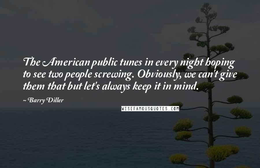 Barry Diller Quotes: The American public tunes in every night hoping to see two people screwing. Obviously, we can't give them that but let's always keep it in mind.