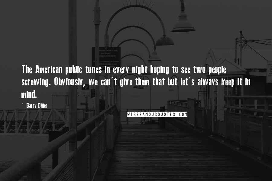 Barry Diller Quotes: The American public tunes in every night hoping to see two people screwing. Obviously, we can't give them that but let's always keep it in mind.