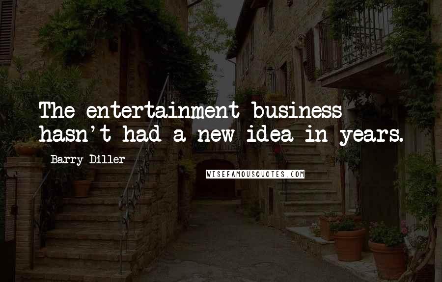 Barry Diller Quotes: The entertainment business hasn't had a new idea in years.