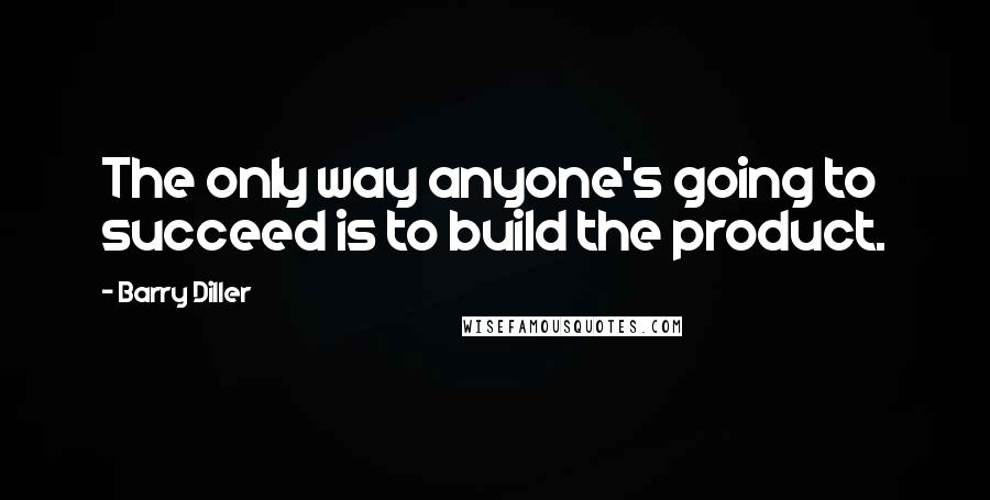 Barry Diller Quotes: The only way anyone's going to succeed is to build the product.