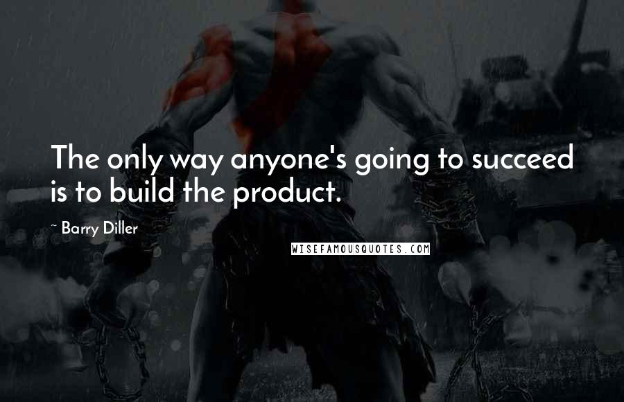 Barry Diller Quotes: The only way anyone's going to succeed is to build the product.