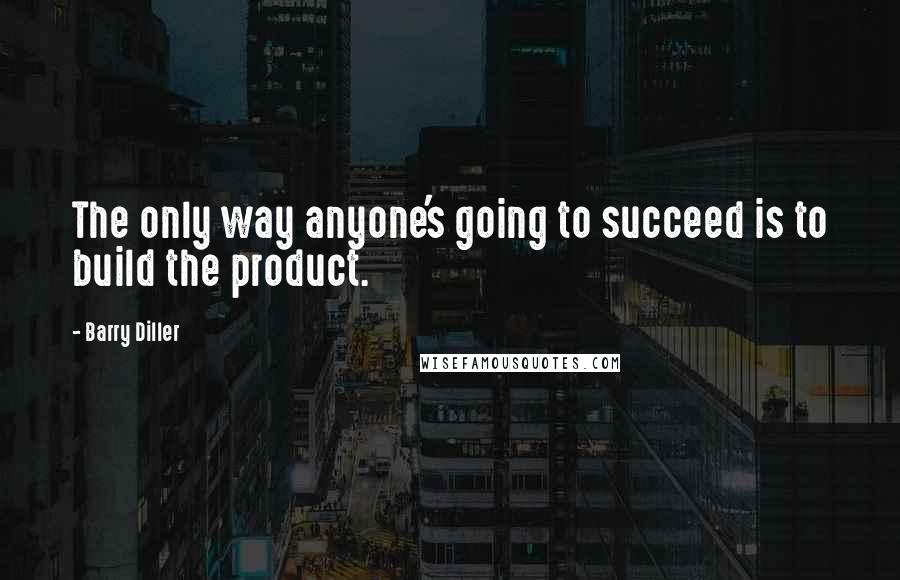 Barry Diller Quotes: The only way anyone's going to succeed is to build the product.