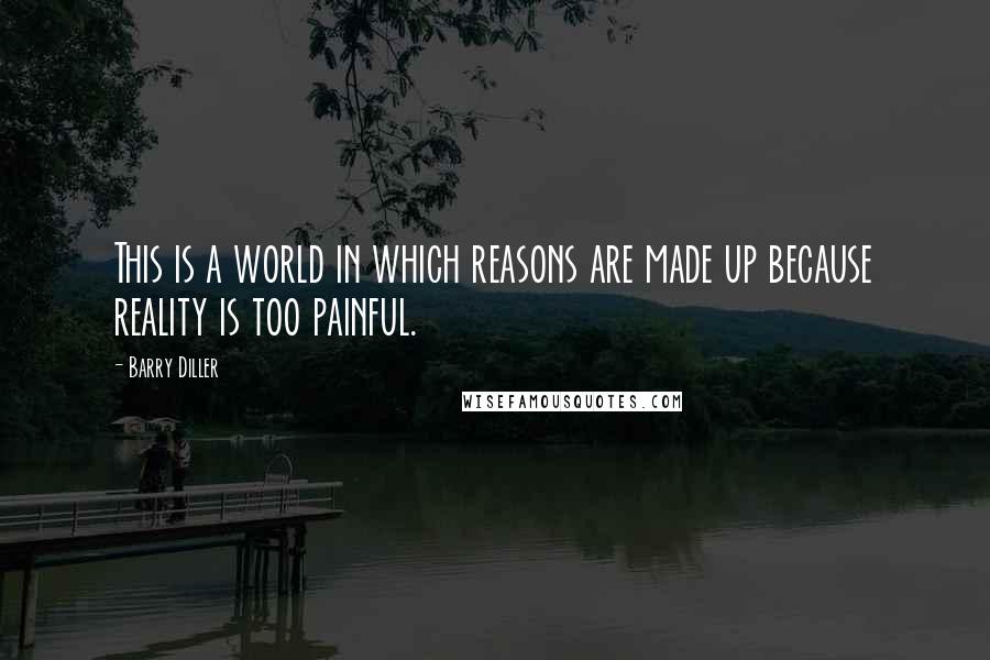 Barry Diller Quotes: This is a world in which reasons are made up because reality is too painful.