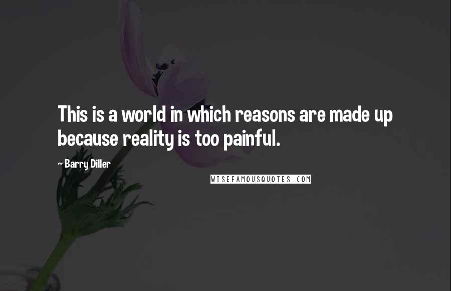 Barry Diller Quotes: This is a world in which reasons are made up because reality is too painful.