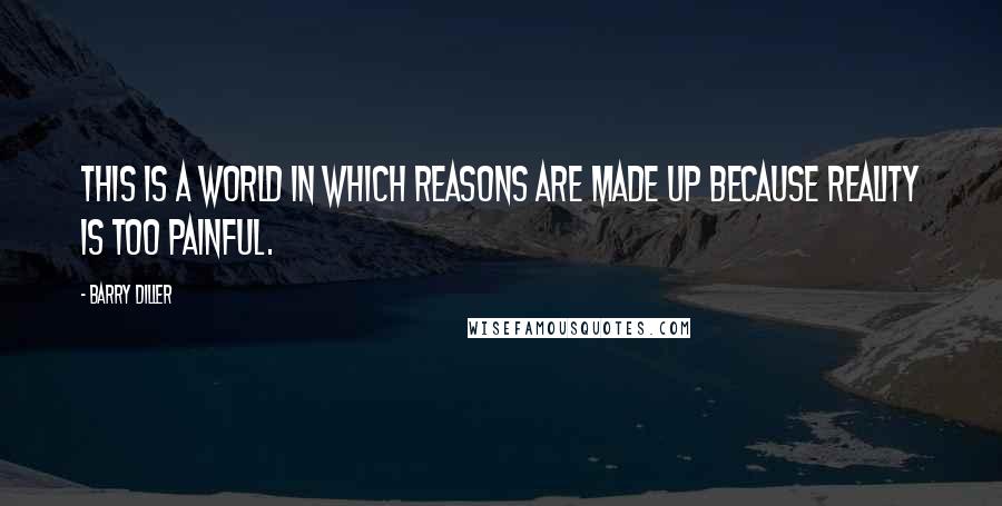 Barry Diller Quotes: This is a world in which reasons are made up because reality is too painful.