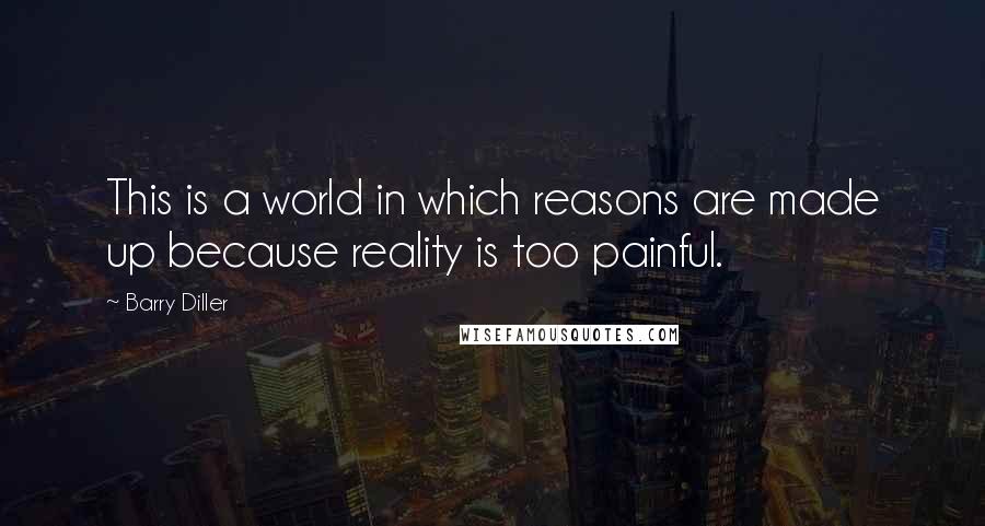 Barry Diller Quotes: This is a world in which reasons are made up because reality is too painful.