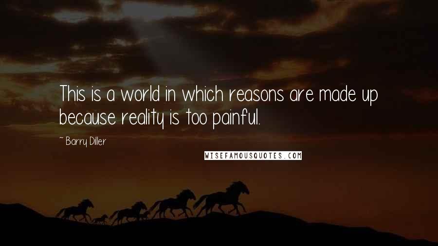 Barry Diller Quotes: This is a world in which reasons are made up because reality is too painful.