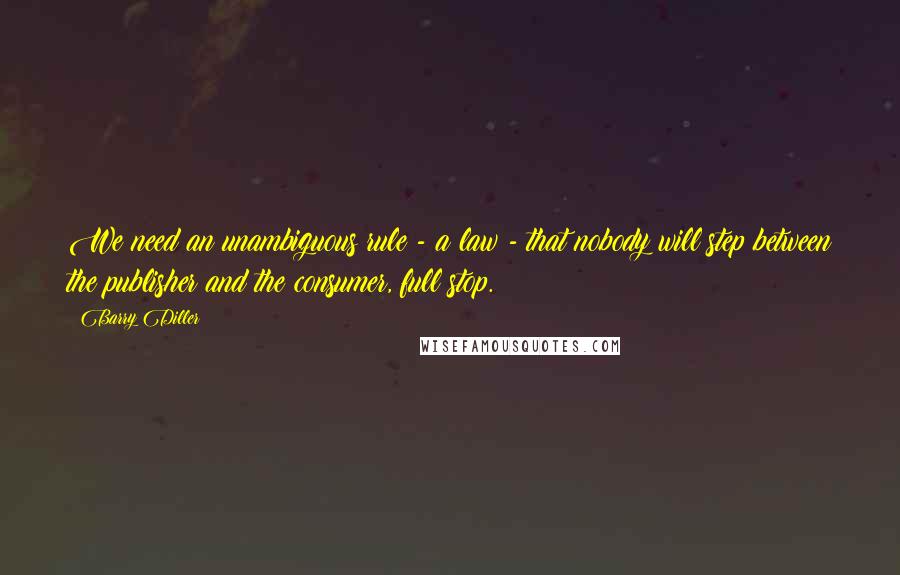 Barry Diller Quotes: We need an unambiguous rule - a law - that nobody will step between the publisher and the consumer, full stop.