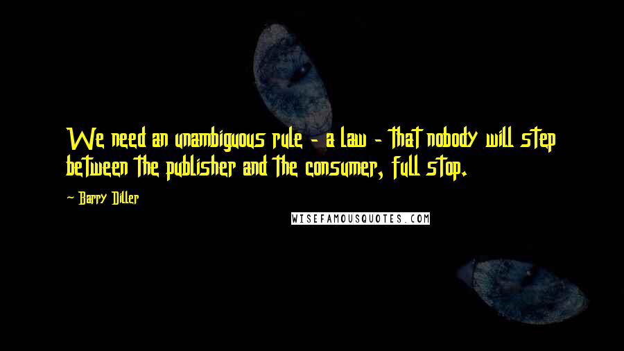 Barry Diller Quotes: We need an unambiguous rule - a law - that nobody will step between the publisher and the consumer, full stop.