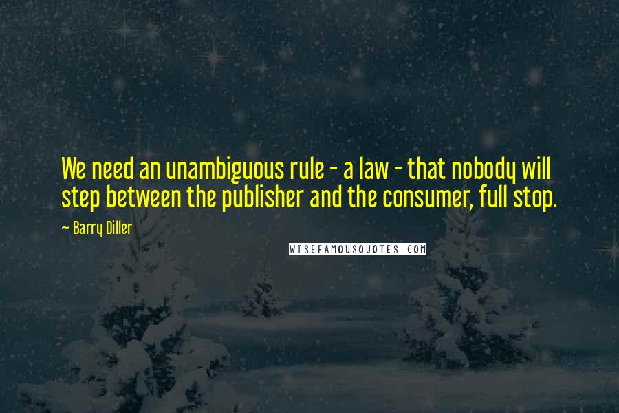 Barry Diller Quotes: We need an unambiguous rule - a law - that nobody will step between the publisher and the consumer, full stop.