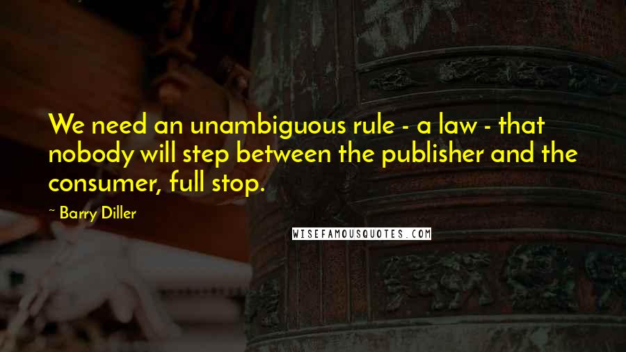 Barry Diller Quotes: We need an unambiguous rule - a law - that nobody will step between the publisher and the consumer, full stop.