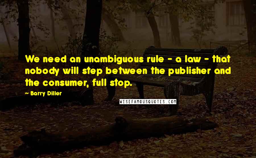 Barry Diller Quotes: We need an unambiguous rule - a law - that nobody will step between the publisher and the consumer, full stop.