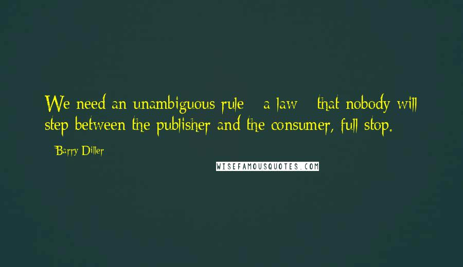 Barry Diller Quotes: We need an unambiguous rule - a law - that nobody will step between the publisher and the consumer, full stop.