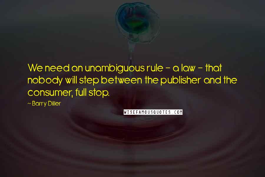 Barry Diller Quotes: We need an unambiguous rule - a law - that nobody will step between the publisher and the consumer, full stop.