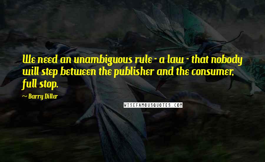 Barry Diller Quotes: We need an unambiguous rule - a law - that nobody will step between the publisher and the consumer, full stop.