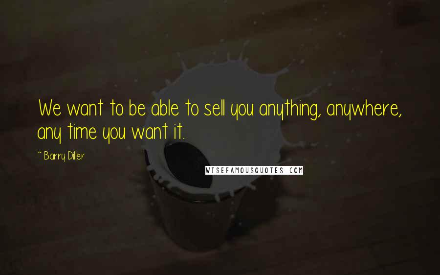 Barry Diller Quotes: We want to be able to sell you anything, anywhere, any time you want it.