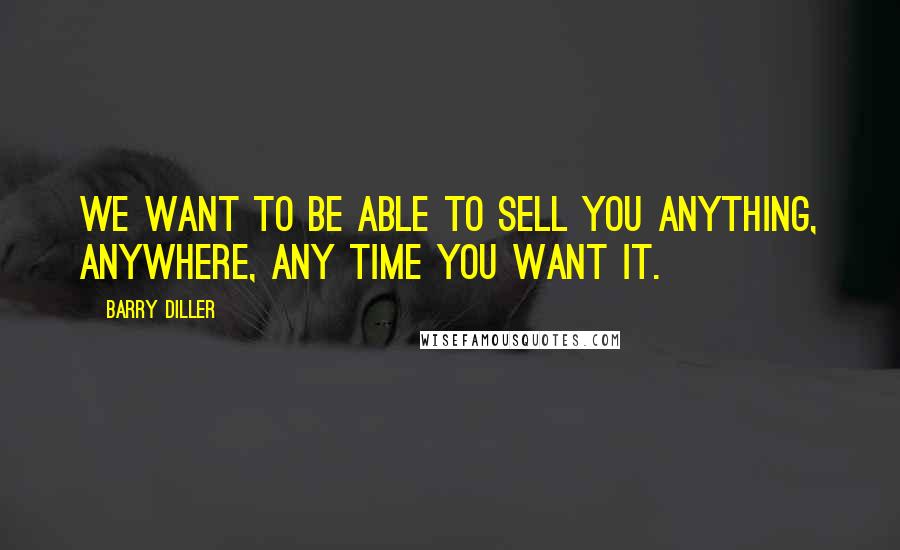 Barry Diller Quotes: We want to be able to sell you anything, anywhere, any time you want it.