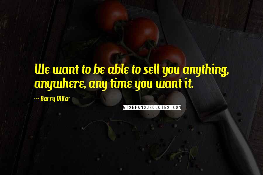 Barry Diller Quotes: We want to be able to sell you anything, anywhere, any time you want it.