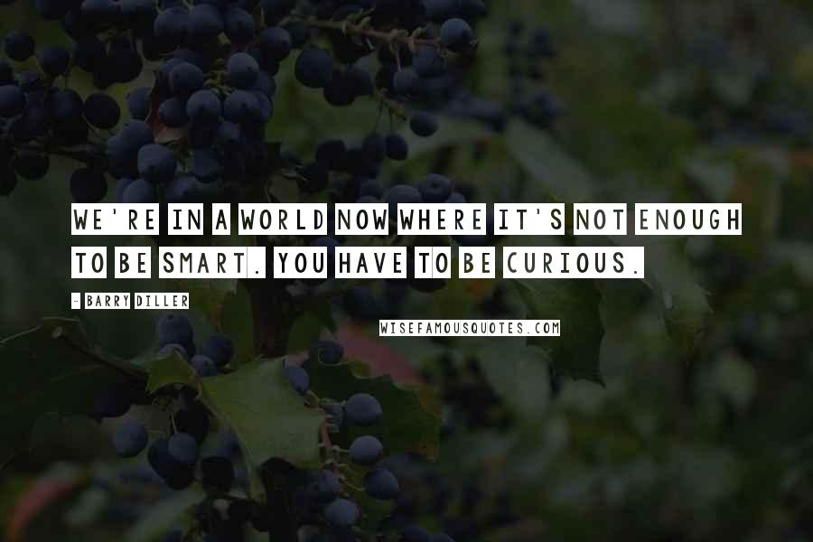 Barry Diller Quotes: We're in a world now where it's not enough to be smart. You have to be curious.