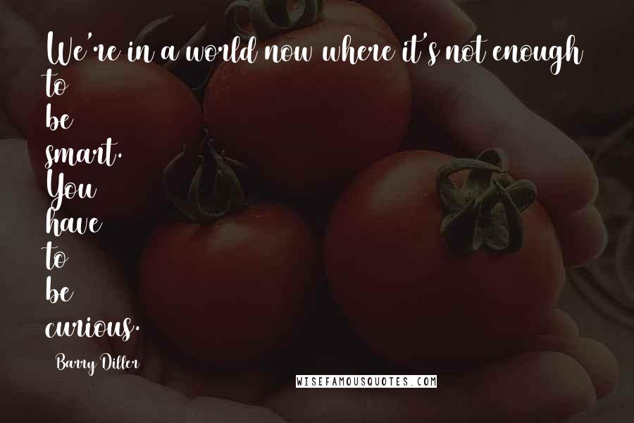 Barry Diller Quotes: We're in a world now where it's not enough to be smart. You have to be curious.