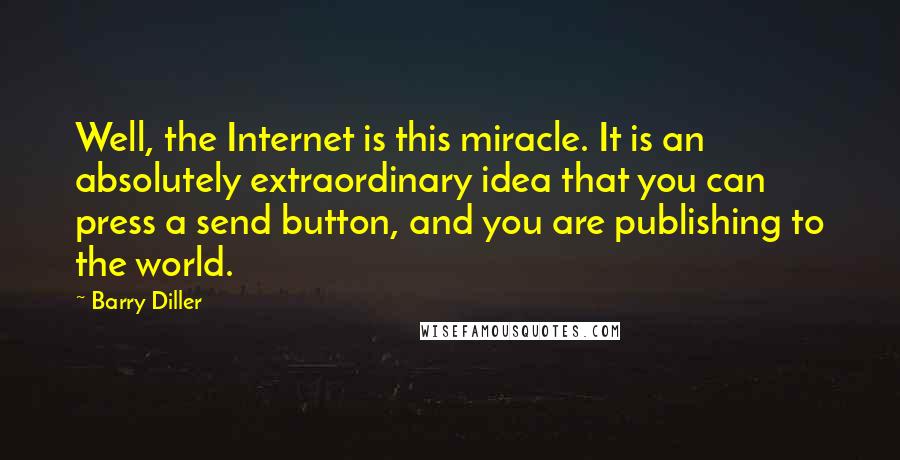 Barry Diller Quotes: Well, the Internet is this miracle. It is an absolutely extraordinary idea that you can press a send button, and you are publishing to the world.