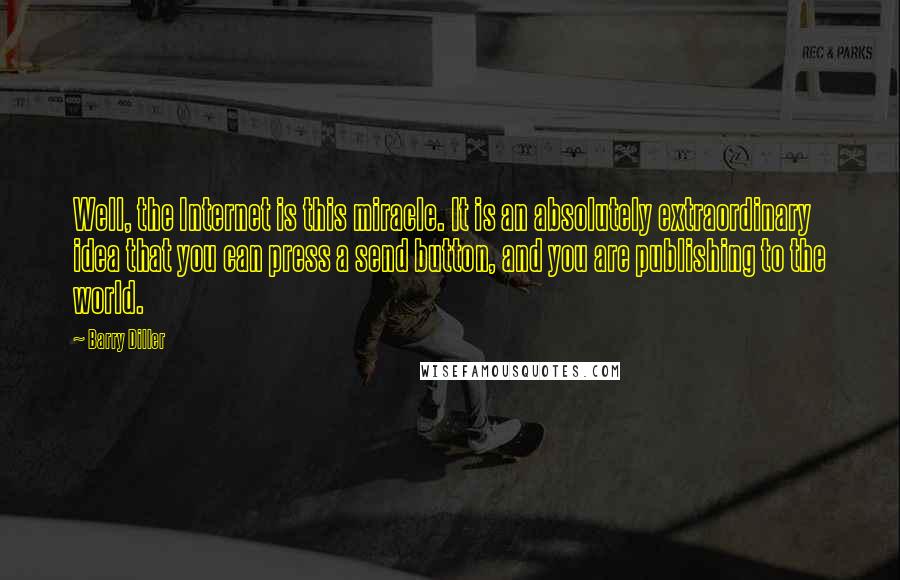 Barry Diller Quotes: Well, the Internet is this miracle. It is an absolutely extraordinary idea that you can press a send button, and you are publishing to the world.