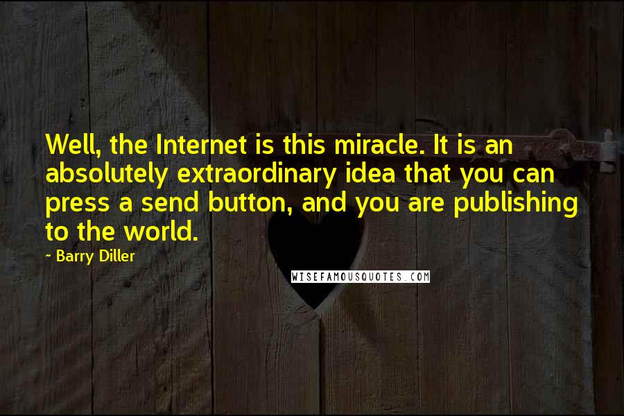 Barry Diller Quotes: Well, the Internet is this miracle. It is an absolutely extraordinary idea that you can press a send button, and you are publishing to the world.