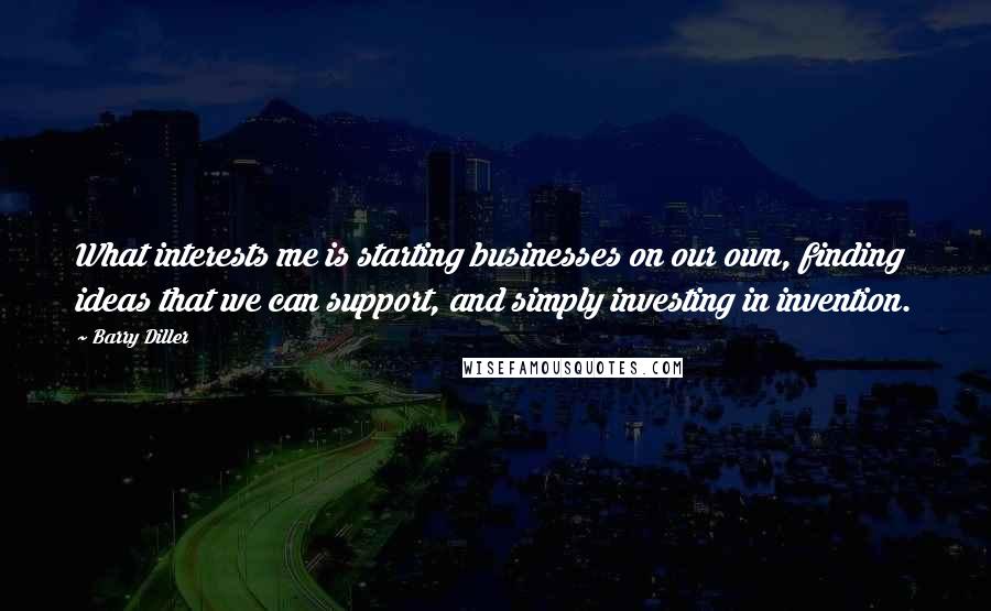 Barry Diller Quotes: What interests me is starting businesses on our own, finding ideas that we can support, and simply investing in invention.