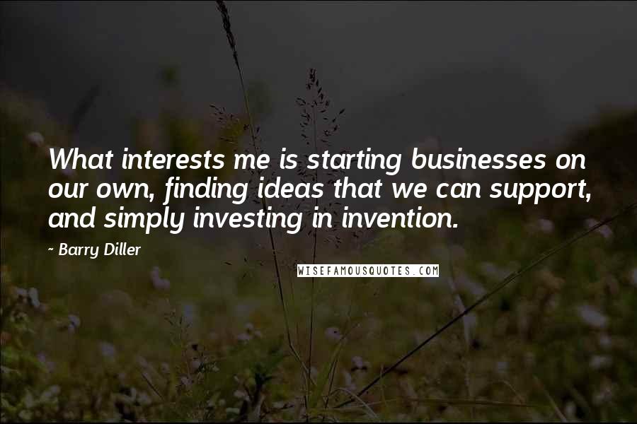 Barry Diller Quotes: What interests me is starting businesses on our own, finding ideas that we can support, and simply investing in invention.