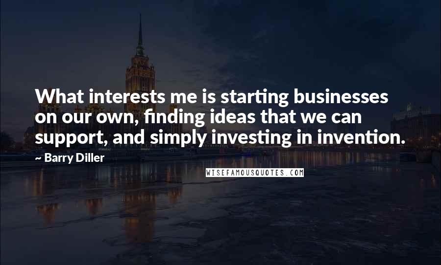 Barry Diller Quotes: What interests me is starting businesses on our own, finding ideas that we can support, and simply investing in invention.