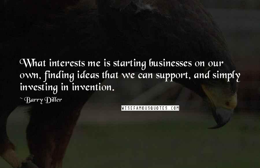 Barry Diller Quotes: What interests me is starting businesses on our own, finding ideas that we can support, and simply investing in invention.