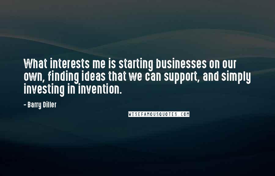 Barry Diller Quotes: What interests me is starting businesses on our own, finding ideas that we can support, and simply investing in invention.