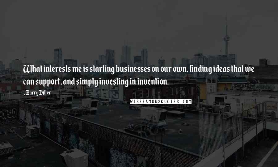 Barry Diller Quotes: What interests me is starting businesses on our own, finding ideas that we can support, and simply investing in invention.