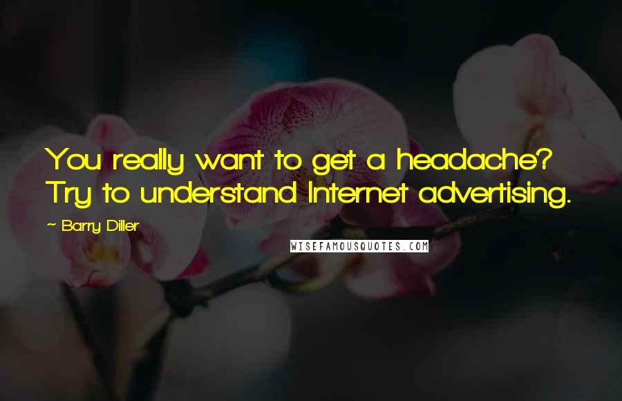 Barry Diller Quotes: You really want to get a headache? Try to understand Internet advertising.
