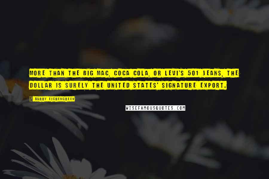 Barry Eichengreen Quotes: More than the Big Mac, Coca Cola, or Levi's 501 jeans, the dollar is surely the United States' signature export.